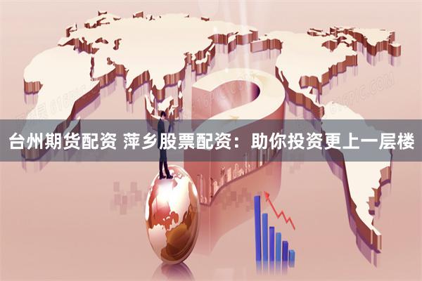 臺(tái)州期貨配資 萍鄉(xiāng)股票配資：助你投資更上一層樓