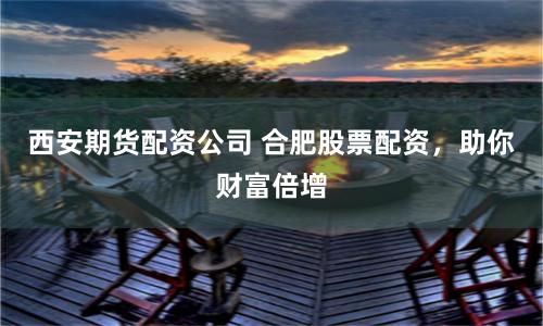西安期貨配資公司 合肥股票配資，助你財(cái)富倍增