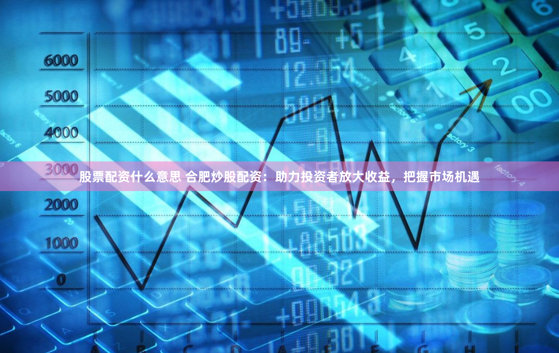 股票配資什么意思 合肥炒股配資：助力投資者放大收益，把握市場(chǎng)機(jī)遇