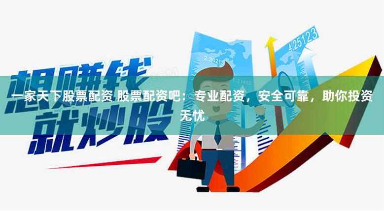 一家天下股票配資 股票配資吧：專業(yè)配資，安全可靠，助你投資無憂