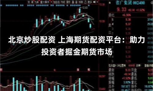 北京炒股配資 上海期貨配資平臺(tái)：助力投資者掘金期貨市場(chǎng)