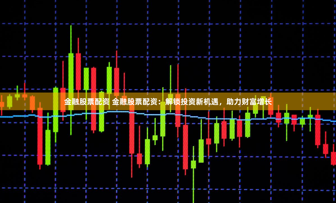金融股票配資 金融股票配資：解鎖投資新機(jī)遇，助力財(cái)富增長(zhǎng)