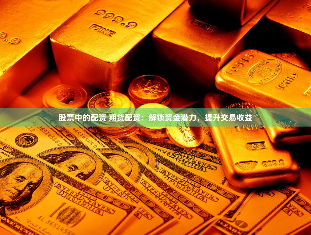 股票中的配資 期貨配資：解鎖資金潛力，提升交易收益