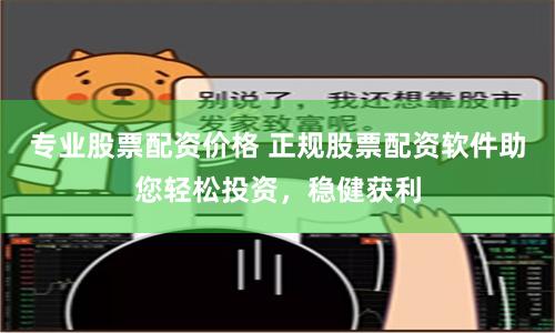 專業(yè)股票配資價(jià)格 正規(guī)股票配資軟件助您輕松投資，穩(wěn)健獲利