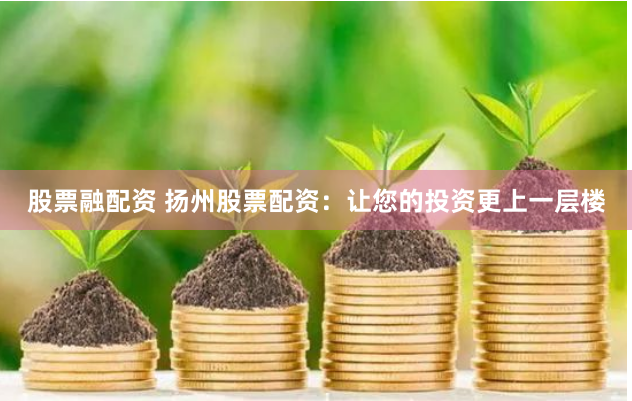 股票融配資 揚(yáng)州股票配資：讓您的投資更上一層樓