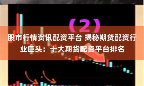 股市行情資訊配資平臺(tái) 揭秘期貨配資行業(yè)巨頭：十大期貨配資平臺(tái)排名