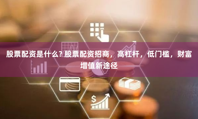 股票配資是什么? 股票配資招商，高杠桿，低門檻，財(cái)富增值新途徑