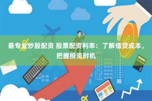 最專業(yè)炒股配資 股票配資利率：了解借貸成本，把握投資時(shí)機(jī)