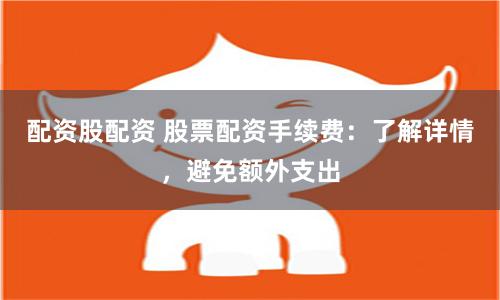 配資股配資 股票配資手續(xù)費(fèi)：了解詳情，避免額外支出
